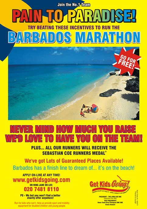 We have hundreds of guaranteed entry places available for the Barbados Marathon 2008 just waiting to be filled!

Get Kids Going! is a unique, national charity that gives disabled children and young people the wonderful opportunity of participating in sport. Help us to Turn their Dreams Into Reality.